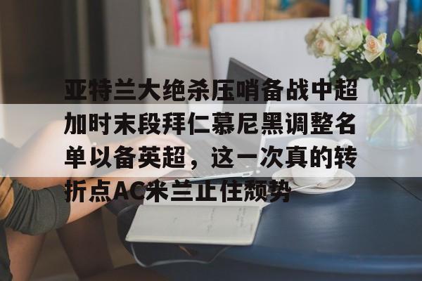 开元体育平台-关于亚特兰大绝杀压哨备战中超加时末段拜仁慕尼黑调整名单以备英超，这一次真的转折点AC米兰止住颓势的信息