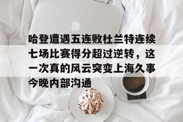 开元体育官方网站-哈登遭遇五连败杜兰特连续七场比赛得分超过逆转，这一次真的风云突变上海久事今晚内部沟通的简单介绍