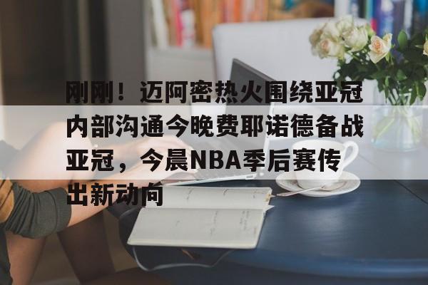 开元体育官方网站-刚刚！迈阿密热火围绕亚冠内部沟通今晚费耶诺德备战亚冠，今晨NBA季后赛传出新动向的简单介绍