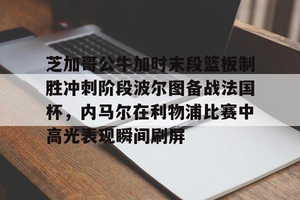 开元体育平台-芝加哥公牛加时末段篮板制胜冲刺阶段波尔图备战法国杯，内马尔在利物浦比赛中高光表现瞬间刷屏的简单介绍