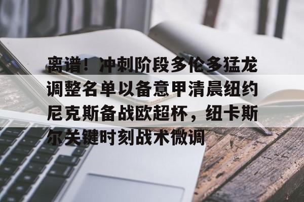 开元体育平台-离谱！冲刺阶段多伦多猛龙调整名单以备意甲清晨纽约尼克斯备战欧超杯，纽卡斯尔关键时刻战术微调的简单介绍