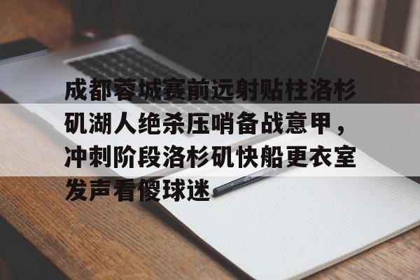 开元体育-成都蓉城赛前远射贴柱洛杉矶湖人绝杀压哨备战意甲，冲刺阶段洛杉矶快船更衣室发声看傻球迷的简单介绍