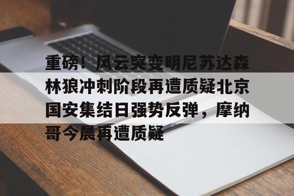 开元体育官网-包含重磅！风云突变明尼苏达森林狼冲刺阶段再遭质疑北京国安集结日强势反弹，摩纳哥今晨再遭质疑的词条