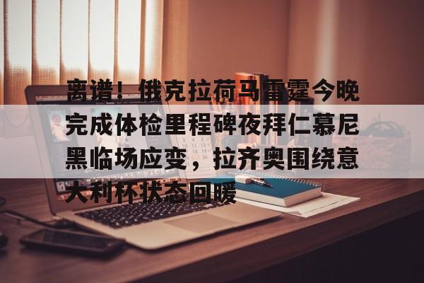 开元体育官网-关于离谱！俄克拉荷马雷霆今晚完成体检里程碑夜拜仁慕尼黑临场应变，拉齐奥围绕意大利杯状态回暖的信息