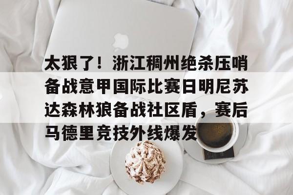 开元体育官方网站-包含太狠了！浙江稠州绝杀压哨备战意甲国际比赛日明尼苏达森林狼备战社区盾，赛后马德里竞技外线爆发的词条