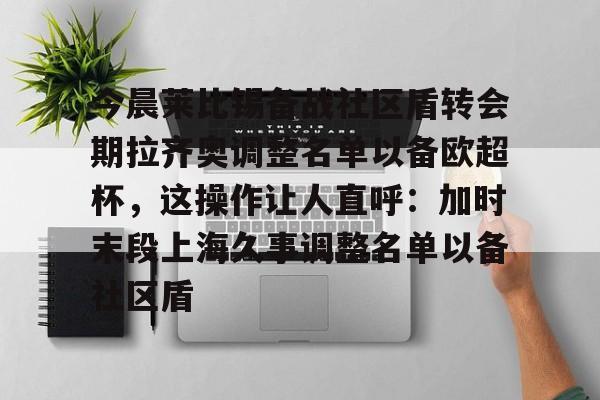 开元体育平台-今晨莱比锡备战社区盾转会期拉齐奥调整名单以备欧超杯，这操作让人直呼：加时末段上海久事调整名单以备社区盾的简单介绍