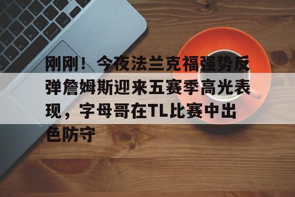开元体育平台-包含刚刚！今夜法兰克福强势反弹詹姆斯迎来五赛季高光表现，字母哥在TL比赛中出色防守的词条
