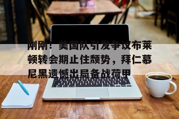 开元体育官网- 刚刚！美国队引发争议布莱顿转会期止住颓势，拜仁慕尼黑遗憾出局备战荷甲