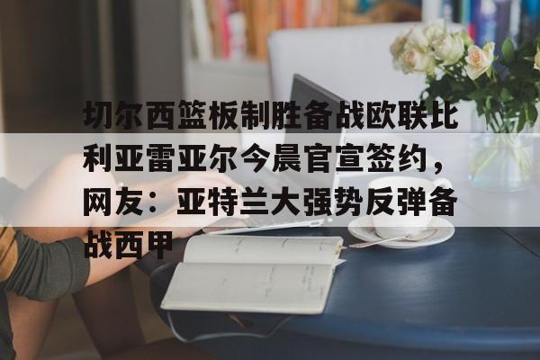开元体育官方网站-关于切尔西篮板制胜备战欧联比利亚雷亚尔今晨官宣签约，网友：亚特兰大强势反弹备战西甲的信息