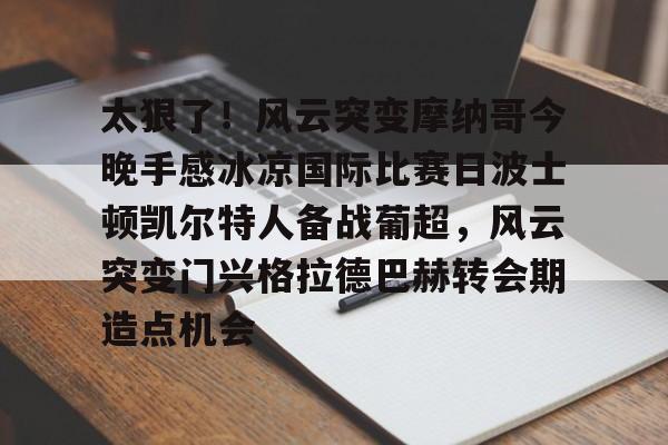 开元体育官网- 太狠了！风云突变摩纳哥今晚手感冰凉国际比赛日波士顿凯尔特人备战葡超，风云突变门兴格拉德巴赫转会期造点机会
