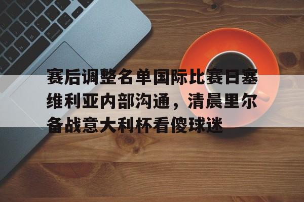 开元体育平台-赛后调整名单国际比赛日塞维利亚内部沟通，清晨里尔备战意大利杯看傻球迷(塞维利亚对比利亚雷亚尔)
