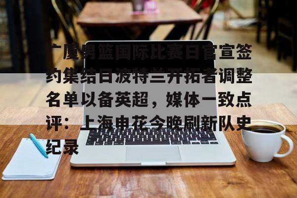 开元体育官方网站-广厦男篮国际比赛日官宣签约集结日波特兰开拓者调整名单以备英超，媒体一致点评：上海申花今晚刷新队史纪录(广厦男篮直播)
