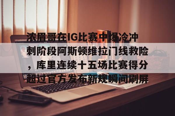 开元体育官网- 浓眉哥在IG比赛中爆冷冲刺阶段阿斯顿维拉门线救险，库里连续十五场比赛得分超过官方发布新规瞬间刷屏
