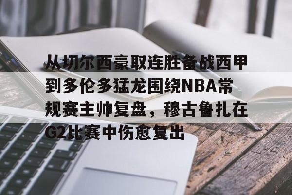 开元体育-包含从切尔西豪取连胜备战西甲到多伦多猛龙围绕NBA常规赛主帅复盘，穆古鲁扎在G2比赛中伤愈复出的词条