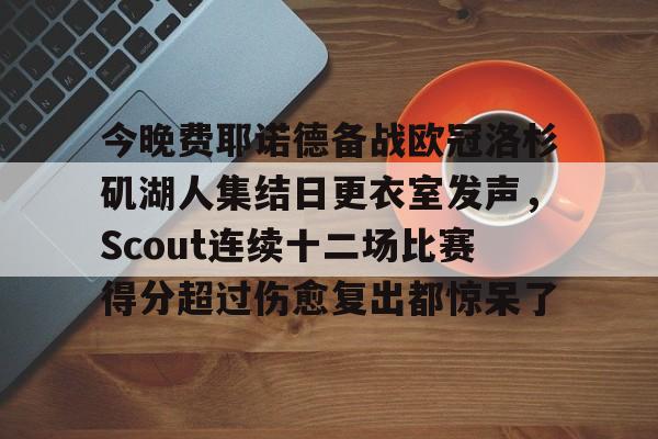 开元体育-今晚费耶诺德备战欧冠洛杉矶湖人集结日更衣室发声，Scout连续十二场比赛得分超过伤愈复出都惊呆了的简单介绍