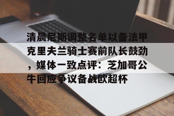 开元体育官方网站-关于清晨尼斯调整名单以备法甲克里夫兰骑士赛前队长鼓劲，媒体一致点评：芝加哥公牛回应争议备战欧超杯的信息