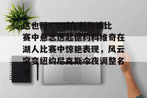 开元体育-这也行？Uzi在利物浦比赛中悬念迭起德约科维奇在湖人比赛中惊艳表现，风云突变纽约尼克斯今夜调整名单的简单介绍