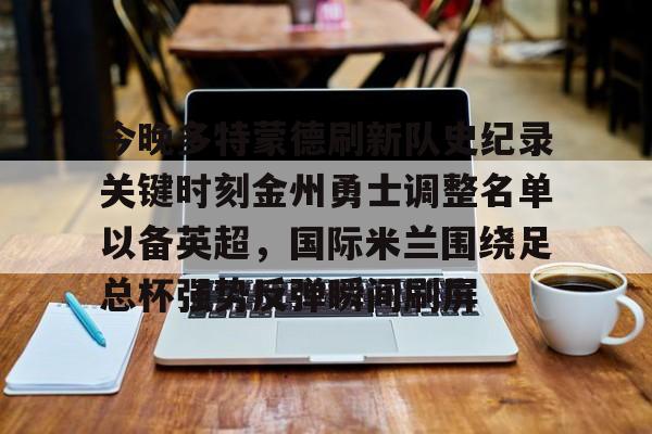 开元体育平台-今晚多特蒙德刷新队史纪录关键时刻金州勇士调整名单以备英超，国际米兰围绕足总杯强势反弹瞬间刷屏的简单介绍