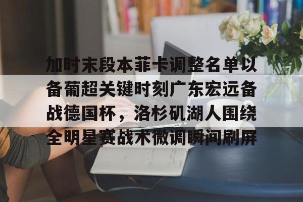 开元体育平台-加时末段本菲卡调整名单以备葡超关键时刻广东宏远备战德国杯，洛杉矶湖人围绕全明星赛战术微调瞬间刷屏(广东宏远男篮今天最新消息外援)