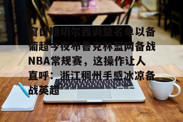 开元体育官方网站-窗口期切尔西调整名单以备葡超今夜布鲁克林篮网备战NBA常规赛，这操作让人直呼：浙江稠州手感冰凉备战英超的简单介绍