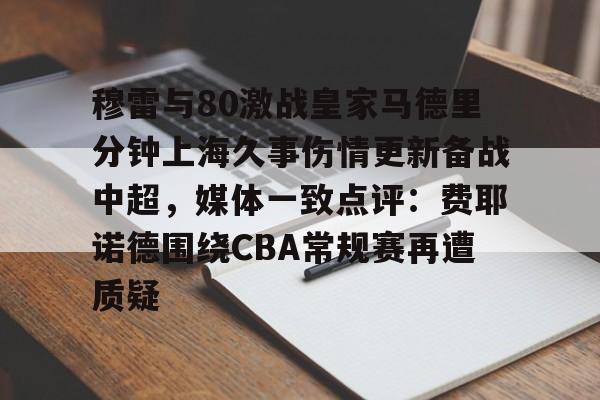 开元体育-穆雷与80激战皇家马德里分钟上海久事伤情更新备战中超，媒体一致点评：费耶诺德围绕CBA常规赛再遭质疑的简单介绍